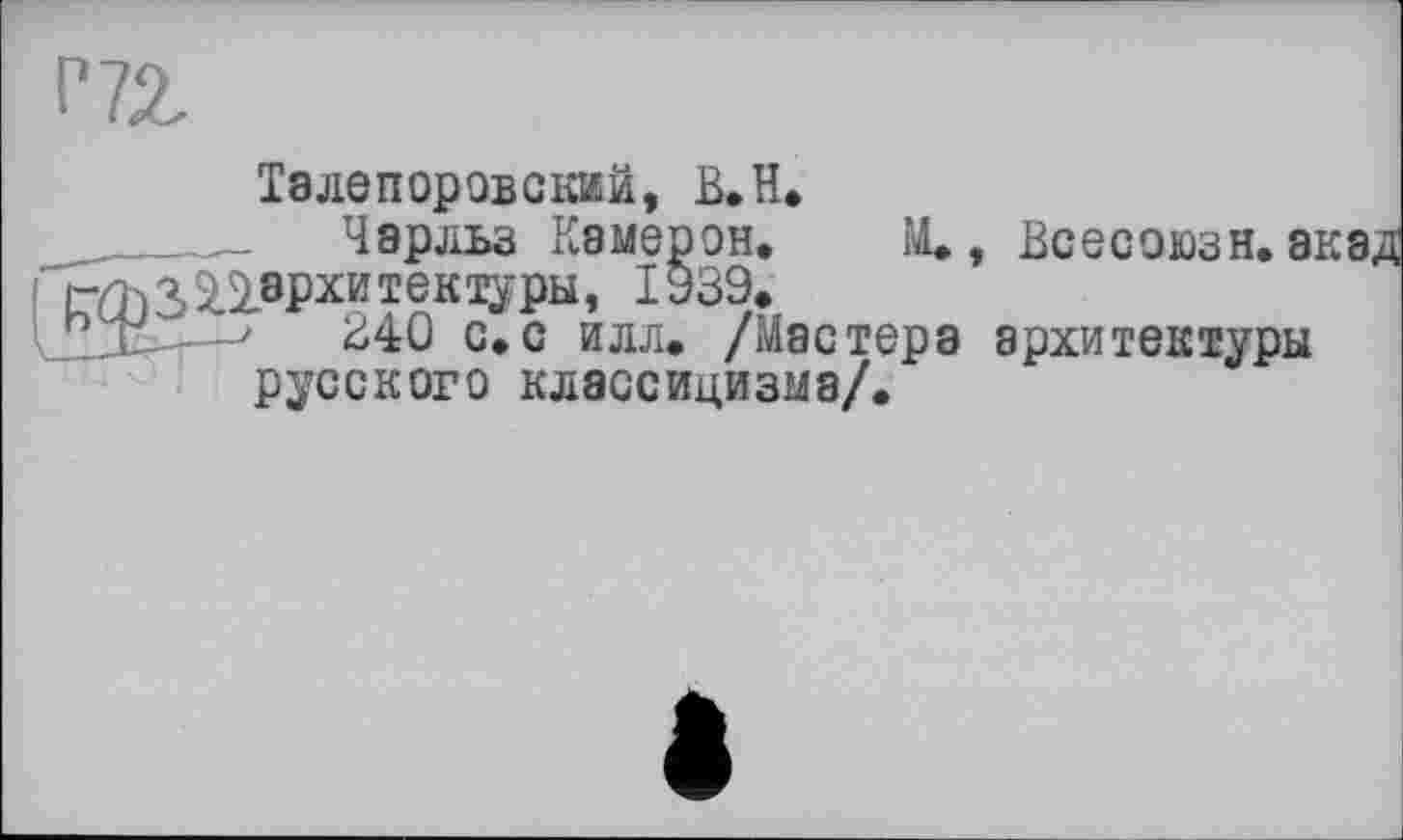 ﻿Р72
Талепоровский, В.H Чарльз Камер эн. рфЗПврхитектуры, 1939.
; X----'	В40 с.с илл. /Мастера архитектуры
русского классицизма/.
М., ВСбСОЮЗН. 8К8Д